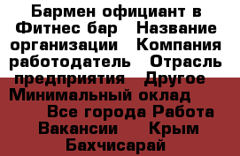 Бармен-официант в Фитнес-бар › Название организации ­ Компания-работодатель › Отрасль предприятия ­ Другое › Минимальный оклад ­ 15 000 - Все города Работа » Вакансии   . Крым,Бахчисарай